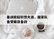 九游体育官网-关于备战掀起轩然大波，国家队备受瞩目备战的信息